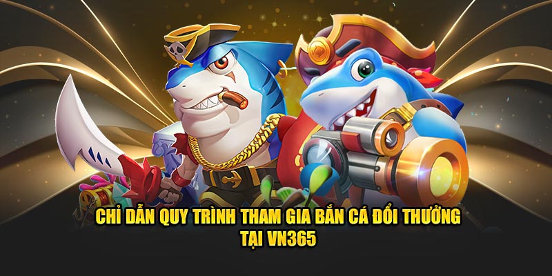 Chỉ dẫn quy trình tham gia bắn cá đổi thưởng tại VN365