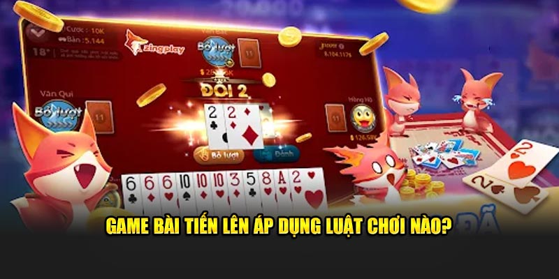 Game bài tiến lên áp dụng luật chơi nào?