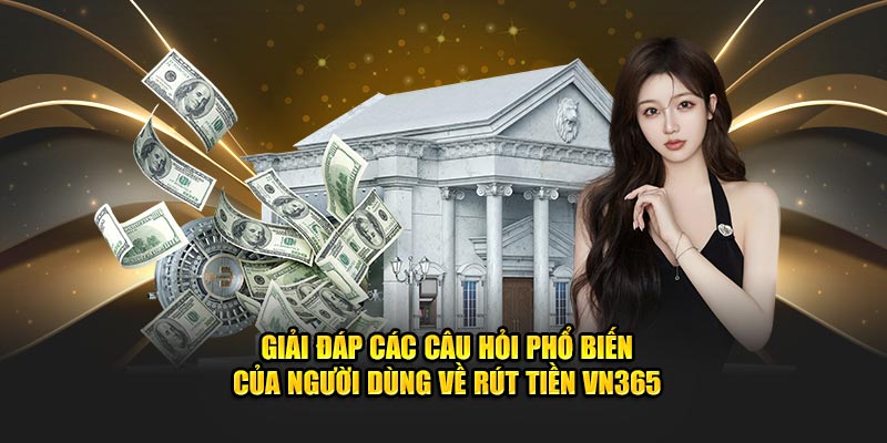 Giải đáp các câu hỏi phổ biến của người dùng về rút tiền VN365